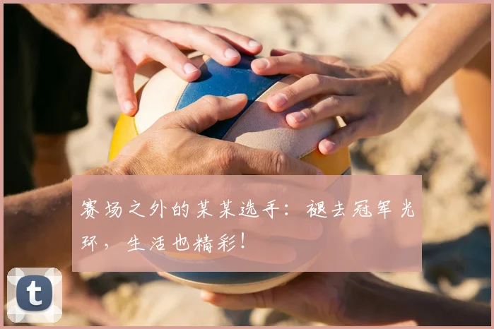 赛场之外的某某选手：褪去冠军光环，生活也精彩！