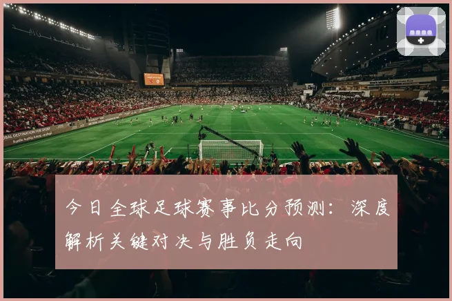 今日全球足球赛事比分预测：深度解析关键对决与胜负走向
