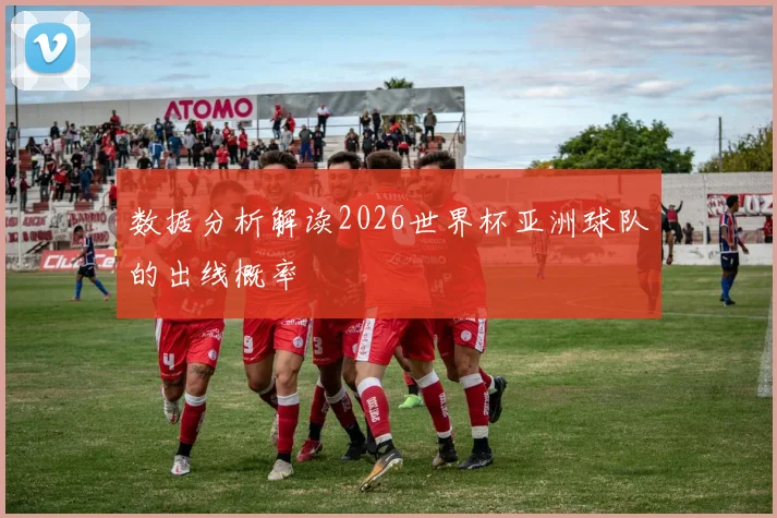 数据分析解读2026世界杯亚洲球队的出线概率