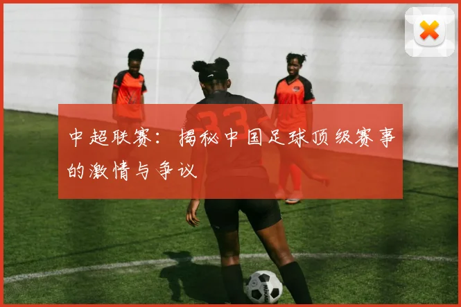 中超联赛：揭秘中国足球顶级赛事的激情与争议
