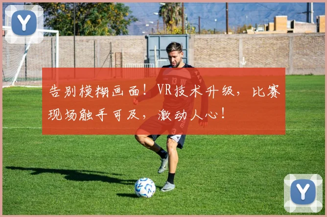 告别模糊画面!VR技术升级,比赛现场触手可及,激动人心!