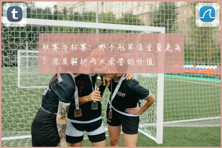 联赛与杯赛:哪个冠军含金量更高?深度解析两大荣誉的价值