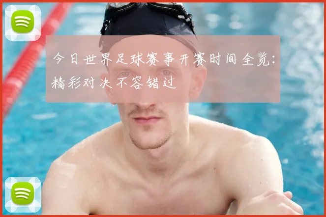 今日世界足球赛事开赛时间全览：精彩对决不容错过