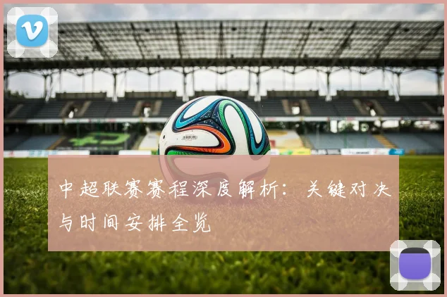 中超联赛赛程深度解析:关键对决与时间安排全览