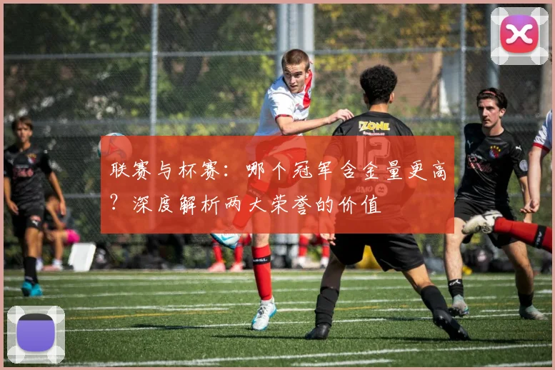 联赛与杯赛：哪个冠军含金量更高？深度解析两大荣誉的价值