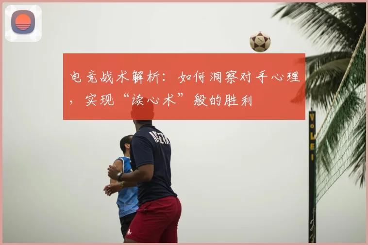 电竞战术解析：如何洞察对手心理，实现“读心术”般的胜利