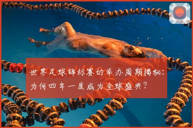 世界足球锦标赛的举办周期揭秘：为何四年一度成为全球盛典？