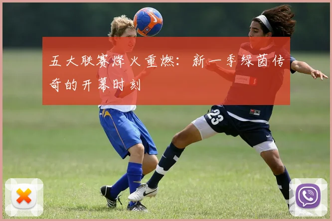 五大联赛烽火重燃:新一季绿茵传奇的开幕时刻
