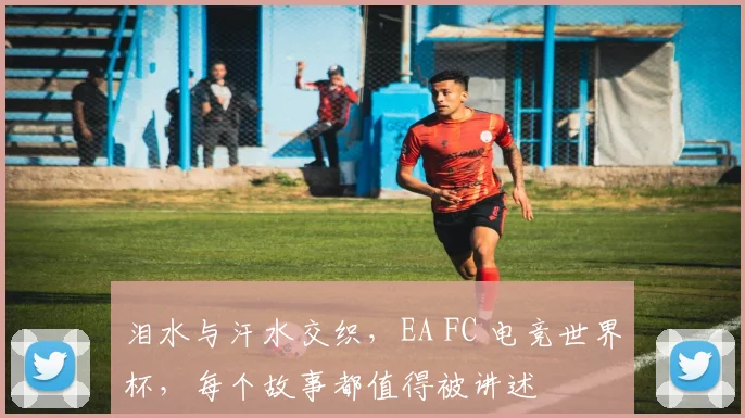 泪水与汗水交织，EA FC 电竞世界杯，每个故事都值得被讲述