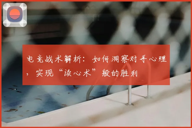 电竞战术解析：如何洞察对手心理，实现“读心术”般的胜利