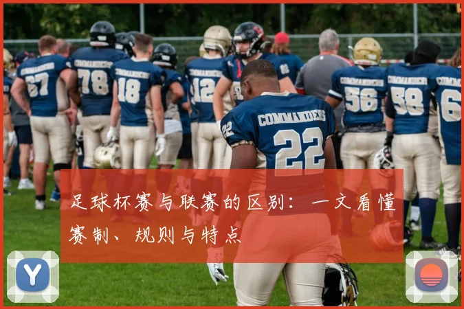 足球杯赛与联赛的区别:一文看懂赛制、规则与特点