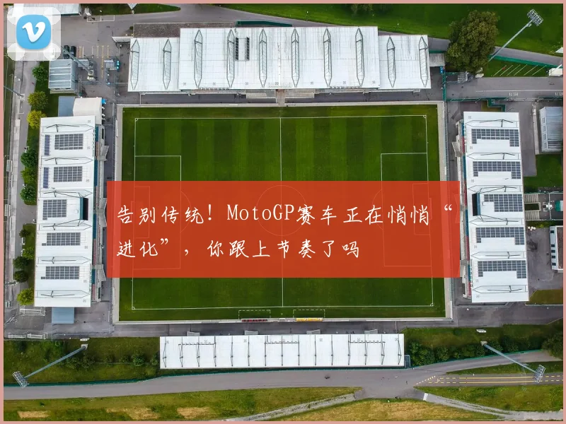 告别传统！MotoGP赛车正在悄悄“进化”，你跟上节奏了吗
