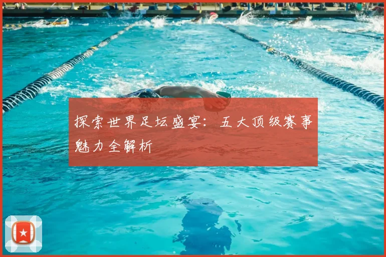 探索世界足坛盛宴:五大顶级赛事魅力全解析